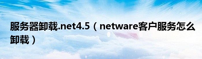 服务器卸载.net4.5（netware客户服务怎么卸载）