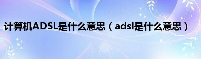 计算机ADSL是什么意思（adsl是什么意思）