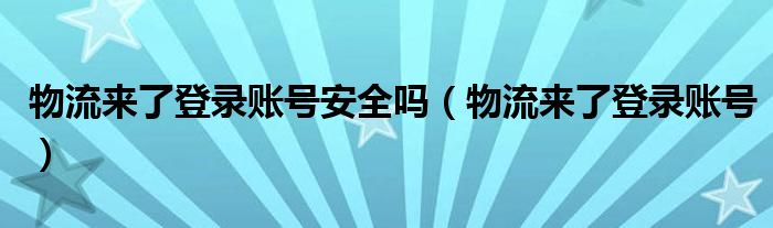 物流来了登录账号安全吗（物流来了登录账号）