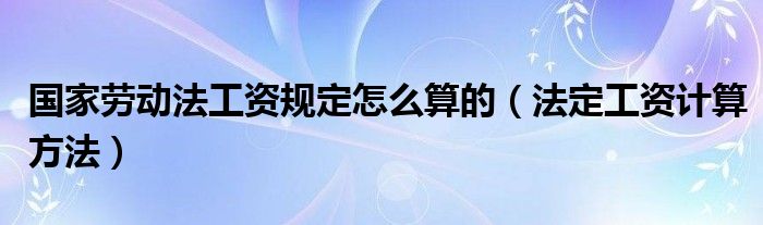 国家劳动法工资规定怎么算的（法定工资计算方法）