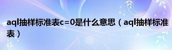 aql抽样标准表c=0是什么意思（aql抽样标准表）