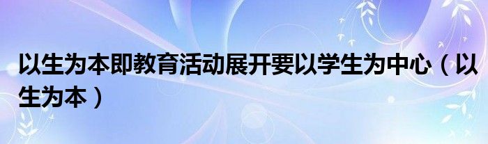 以生为本即教育活动展开要以学生为中心（以生为本）