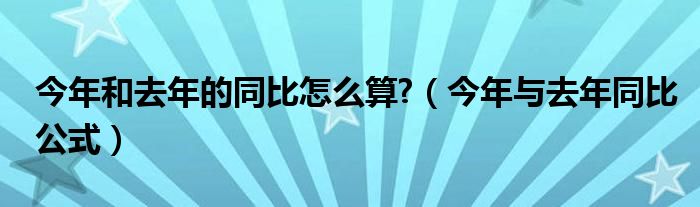 今年和去年的同比怎么算?（今年与去年同比公式）