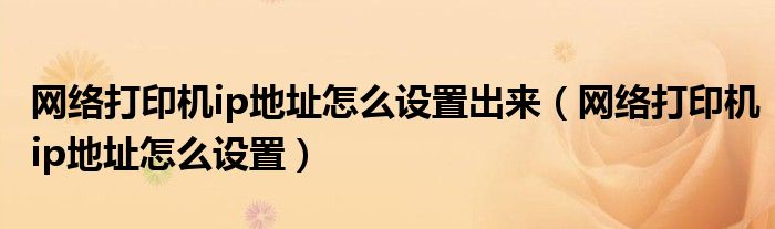 网络打印机ip地址怎么设置出来（网络打印机ip地址怎么设置）