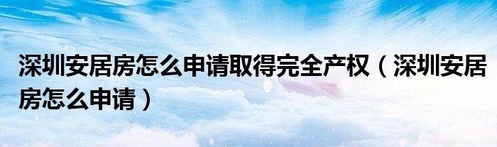 深圳安居房怎么申请取得完全产权（深圳安居房怎么申请）