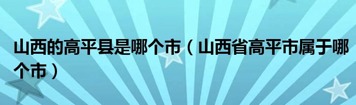 山西的高平县是哪个市（山西省高平市属于哪个市）