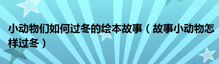 小动物们如何过冬的绘本故事（故事小动物怎样过冬）