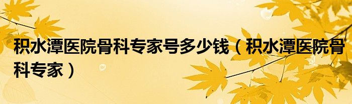 积水潭医院骨科专家号多少钱（积水潭医院骨科专家）