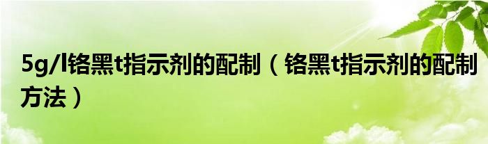 5g/l铬黑t指示剂的配制（铬黑t指示剂的配制方法）