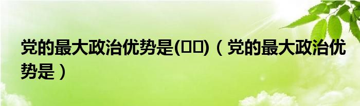 党的最大政治优势是(  )（党的最大政治优势是）