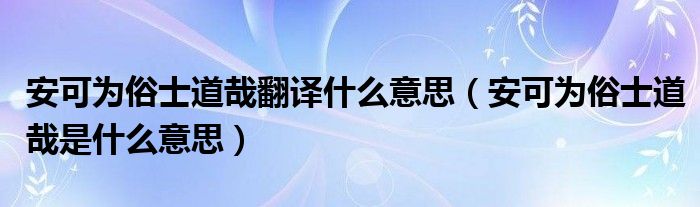 安可为俗士道哉翻译什么意思（安可为俗士道哉是什么意思）