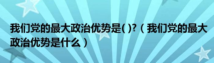 我们党的最大政治优势是( )?（我们党的最大政治优势是什么）