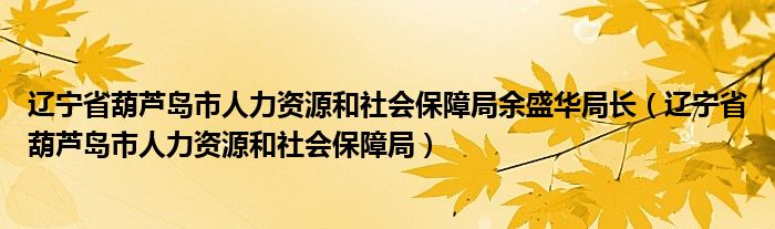 辽宁省葫芦岛市人力资源和社会保障局余盛华局长（辽宁省葫芦岛市人力资源和社会保障局）