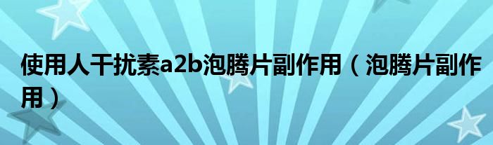 使用人干扰素a2b泡腾片副作用（泡腾片副作用）