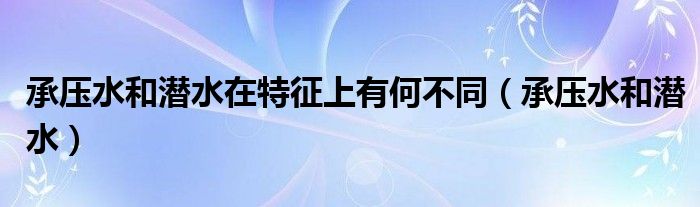 承压水和潜水在特征上有何不同（承压水和潜水）