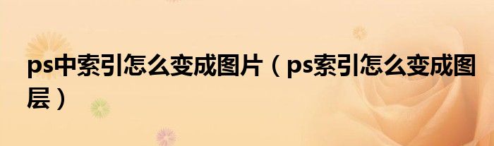 ps中索引怎么变成图片（ps索引怎么变成图层）