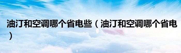 油汀和空调哪个省电些（油汀和空调哪个省电）