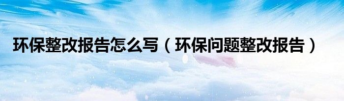 环保整改报告怎么写（环保问题整改报告）