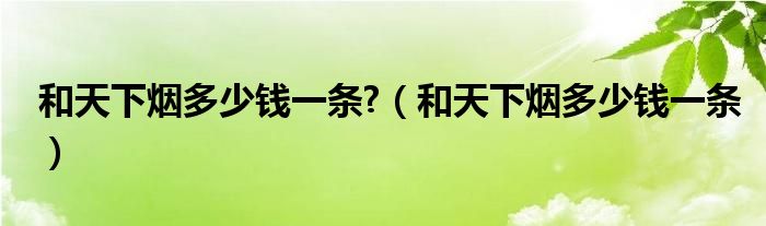 和天下烟多少钱一条?（和天下烟多少钱一条）