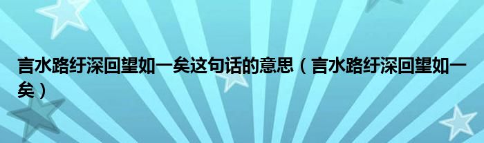 言水路纡深回望如一矣这句话的意思（言水路纡深回望如一矣）