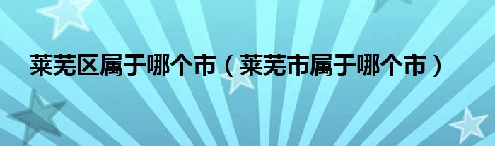 莱芜区属于哪个市（莱芜市属于哪个市）