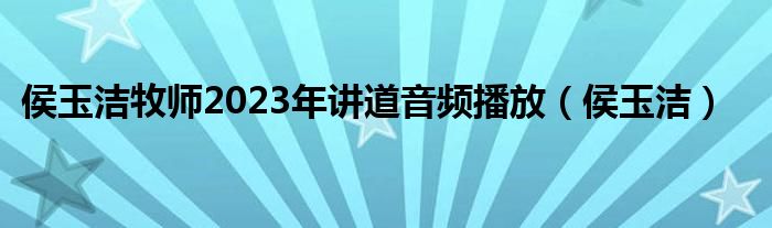 侯玉洁牧师2023年讲道音频播放（侯玉洁）