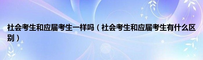 社会考生和应届考生一样吗（社会考生和应届考生有什么区别）