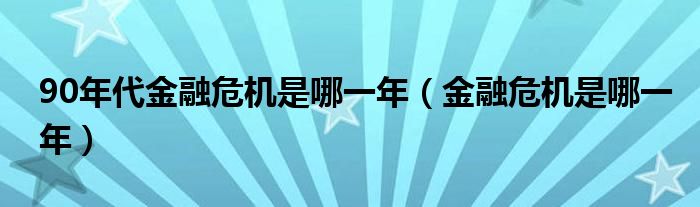 90年代金融危机是哪一年（金融危机是哪一年）