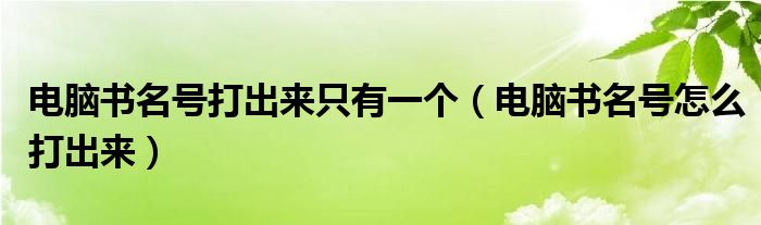 电脑书名号打出来只有一个（电脑书名号怎么打出来）