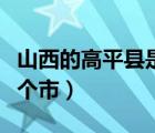 山西的高平县是哪个市（山西省高平市属于哪个市）