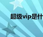 超级vip是什么意思（vip是什么意思）