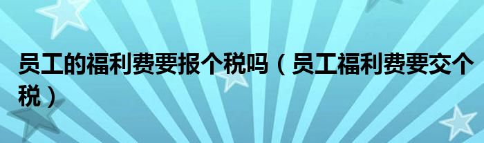 员工的福利费要报个税吗（员工福利费要交个税）