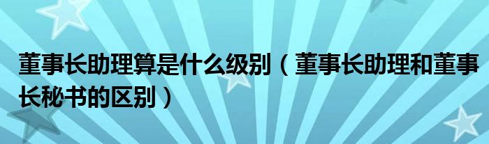 董事长助理算是什么级别（董事长助理和董事长秘书的区别）