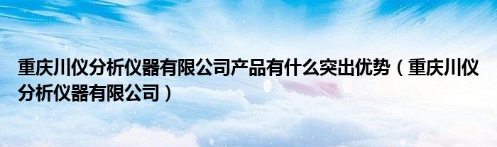 重庆川仪分析仪器有限公司产品有什么突出优势（重庆川仪分析仪器有限公司）