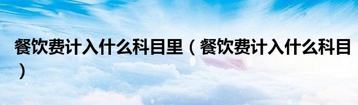 餐饮费计入什么科目里（餐饮费计入什么科目）