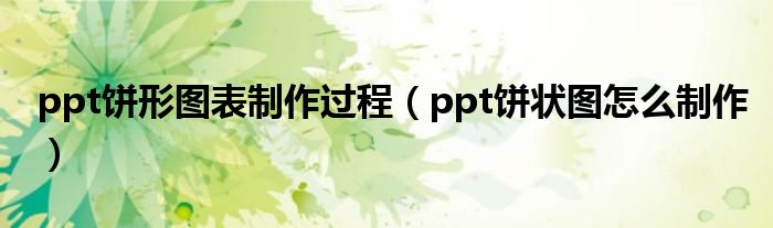 ppt饼形图表制作过程（ppt饼状图怎么制作）