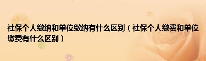 社保个人缴纳和单位缴纳有什么区别（社保个人缴费和单位缴费有什么区别）