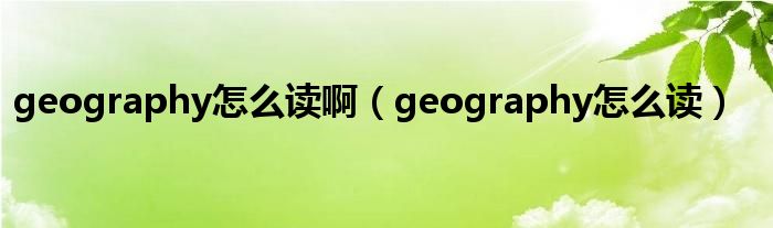 geography怎么读啊（geography怎么读）