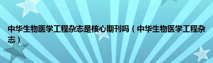 中华生物医学工程杂志是核心期刊吗（中华生物医学工程杂志）