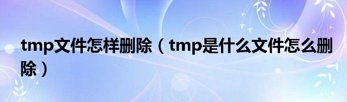 tmp文件怎样删除（tmp是什么文件怎么删除）