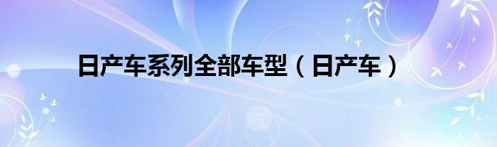 日产车系列全部车型（日产车）