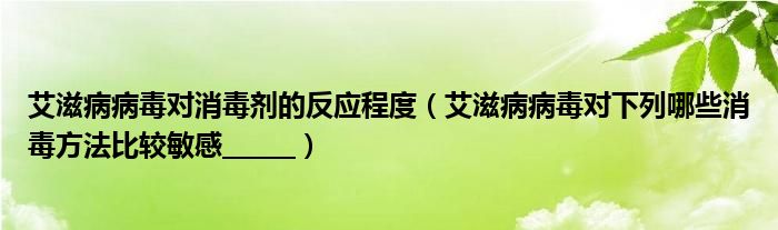 艾滋病病毒对消毒剂的反应程度（艾滋病病毒对下列哪些消毒方法比较敏感______）