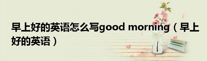 早上好的英语怎么写good morning（早上好的英语）