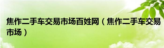 焦作二手车交易市场百姓网（焦作二手车交易市场）