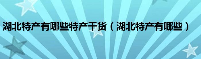 湖北特产有哪些特产干货（湖北特产有哪些）