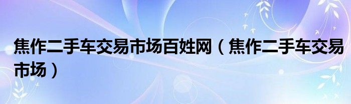 焦作二手车交易市场百姓网（焦作二手车交易市场）