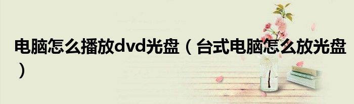 电脑怎么播放dvd光盘（台式电脑怎么放光盘）