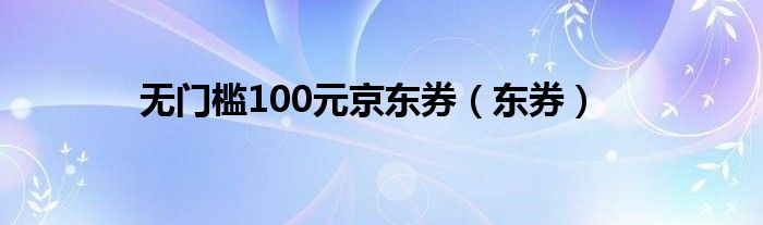 无门槛100元京东券（东券）