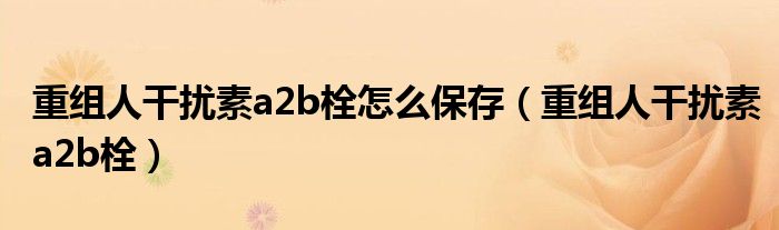 重组人干扰素a2b栓怎么保存（重组人干扰素a2b栓）