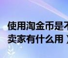 使用淘金币是不是卖家的钱变少了（淘金币对卖家有什么用）